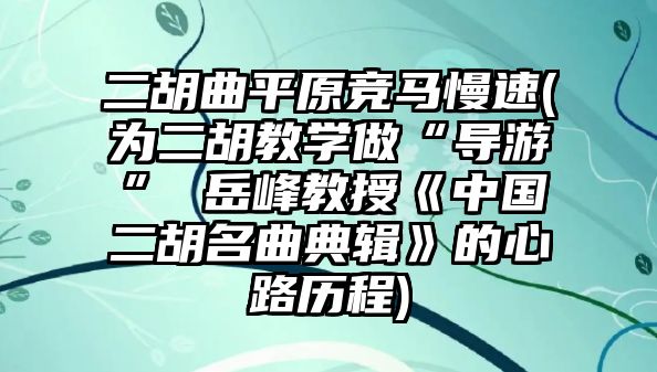 二胡曲平原競馬慢速(為二胡教學做“導游” 岳峰教授《中國二胡名曲典輯》的心路歷程)