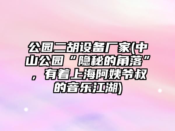 公園二胡設備廠家(中山公園“隱秘的角落”，有著上海阿姨爺叔的音樂江湖)