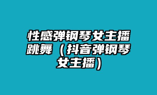 性感彈鋼琴女主播跳舞（抖音彈鋼琴女主播）