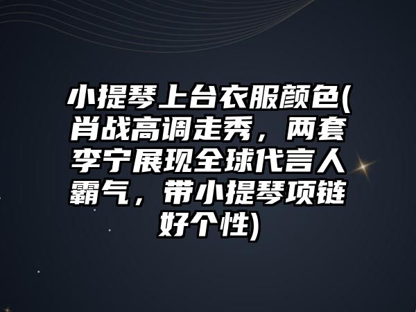 小提琴上臺衣服顏色(肖戰高調走秀，兩套李寧展現全球代言人霸氣，帶小提琴項鏈好個性)