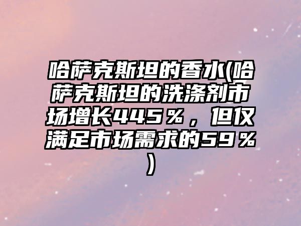 哈薩克斯坦的香水(哈薩克斯坦的洗滌劑市場增長445％，但僅滿足市場需求的59％)