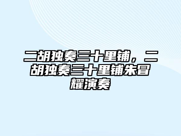 二胡獨(dú)奏三十里鋪，二胡獨(dú)奏三十里鋪朱冒耀演奏