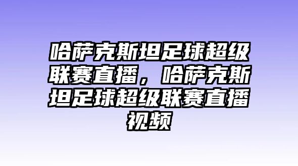 哈薩克斯坦足球超級聯賽直播，哈薩克斯坦足球超級聯賽直播視頻