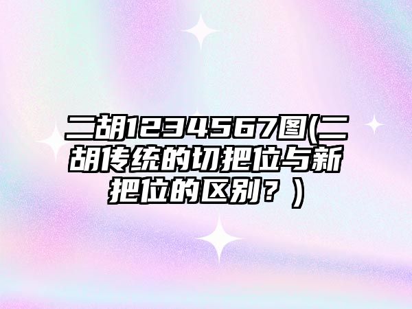 二胡1234567圖(二胡傳統(tǒng)的切把位與新把位的區(qū)別？)