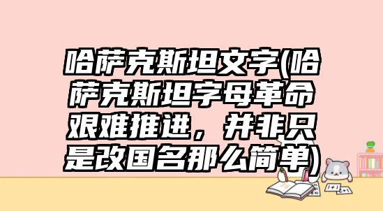 哈薩克斯坦文字(哈薩克斯坦字母革命艱難推進，并非只是改國名那么簡單)