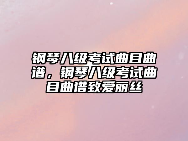 鋼琴八級(jí)考試曲目曲譜，鋼琴八級(jí)考試曲目曲譜致愛麗絲