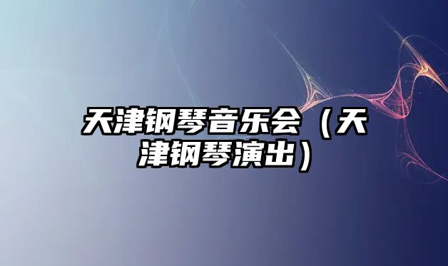 天津鋼琴音樂會（天津鋼琴演出）