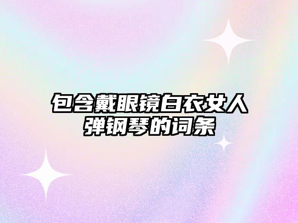 包含戴眼鏡白衣女人彈鋼琴的詞條