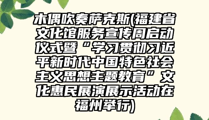 木偶吹奏薩克斯(福建省文化館服務宣傳周啟動儀式暨“學習貫徹習近平新時代中國特色社會主義思想主題教育”文化惠民展演展示活動在福州舉行)