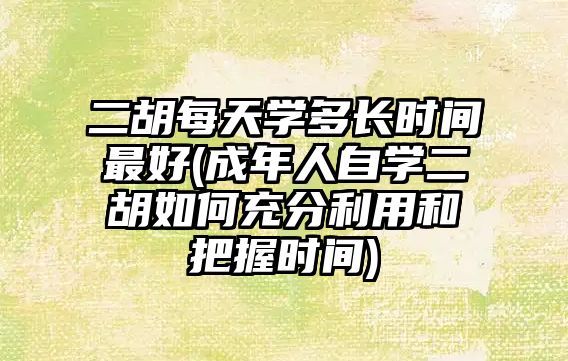 二胡每天學多長時間最好(成年人自學二胡如何充分利用和把握時間)