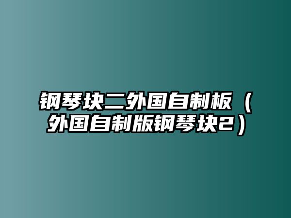 鋼琴塊二外國自制板（外國自制版鋼琴塊2）