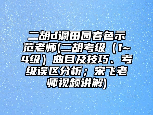 二胡d調(diào)田園春色示范老師(二胡考級（1~4級）曲目及技巧、考級誤區(qū)分析；宋飛老師視頻講解)