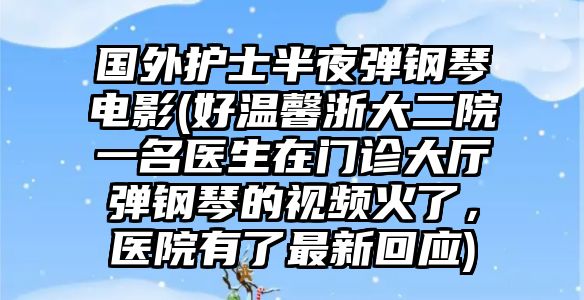 國外護士半夜彈鋼琴電影(好溫馨浙大二院一名醫生在門診大廳彈鋼琴的視頻火了，醫院有了最新回應)