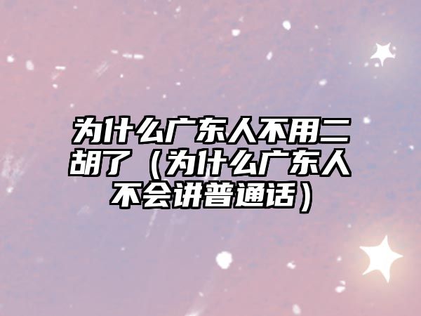 為什么廣東人不用二胡了（為什么廣東人不會講普通話）