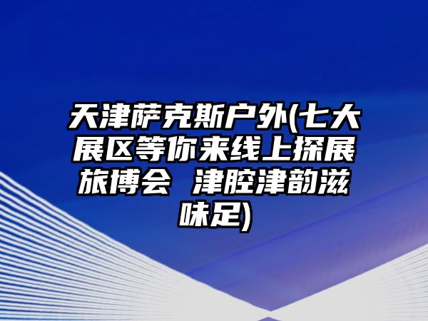 天津薩克斯戶外(七大展區(qū)等你來線上探展旅博會 津腔津韻滋味足)