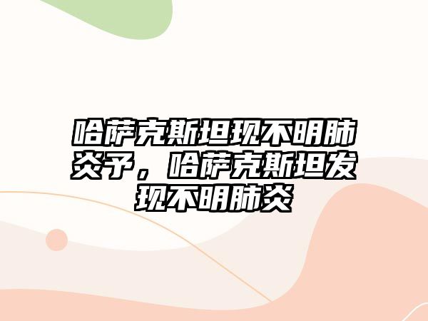 哈薩克斯坦現不明肺炎予，哈薩克斯坦發現不明肺炎