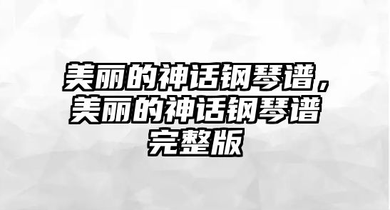 美麗的神話鋼琴譜，美麗的神話鋼琴譜完整版