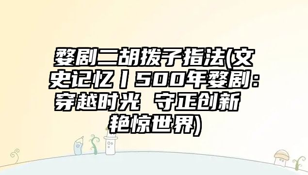 婺劇二胡撥子指法(文史記憶丨500年婺劇：穿越時光 守正創新 艷驚世界)