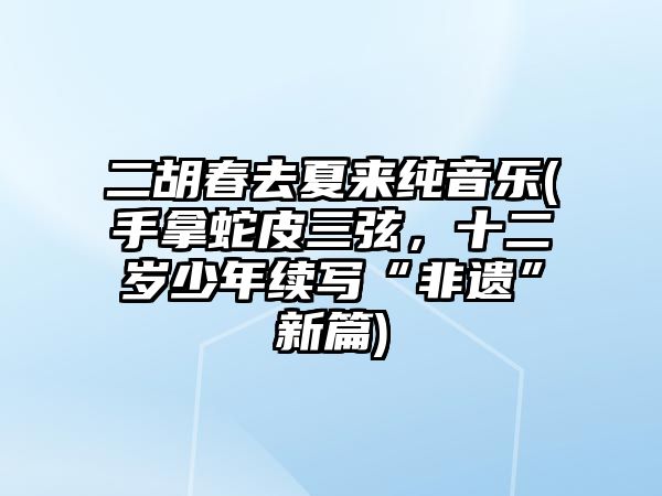 二胡春去夏來純音樂(手拿蛇皮三弦，十二歲少年續寫“非遺”新篇)