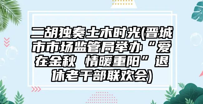 二胡獨(dú)奏土木時(shí)光(晉城市市場(chǎng)監(jiān)管局舉辦“愛在金秋 情暖重陽(yáng)”退休老干部聯(lián)歡會(huì))