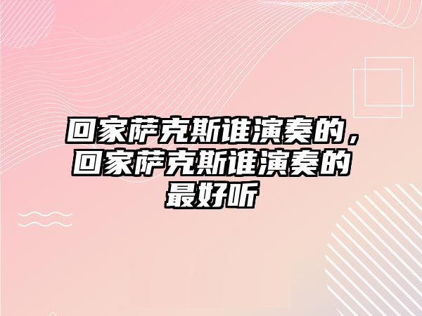 回家薩克斯誰演奏的，回家薩克斯誰演奏的最好聽