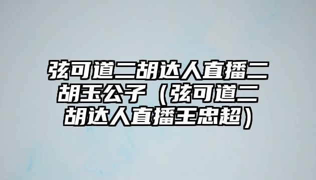 弦可道二胡達人直播二胡玉公子（弦可道二胡達人直播王忠超）