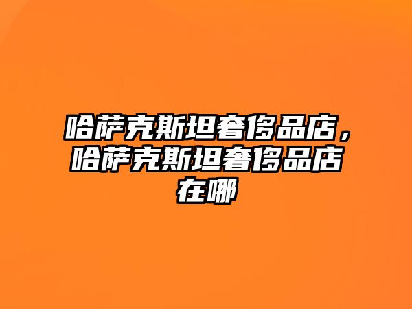 哈薩克斯坦奢侈品店，哈薩克斯坦奢侈品店在哪