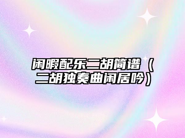 閑暇配樂二胡簡譜（二胡獨奏曲閑居吟）