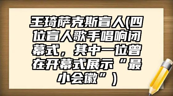 王琦薩克斯盲人(四位盲人歌手唱響閉幕式，其中一位曾在開幕式展示“最小會徽”)