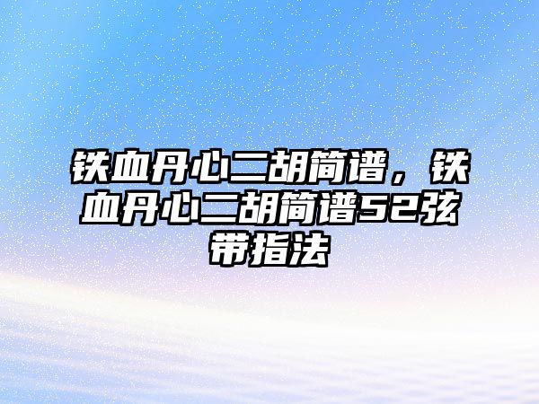 鐵血丹心二胡簡譜，鐵血丹心二胡簡譜52弦帶指法