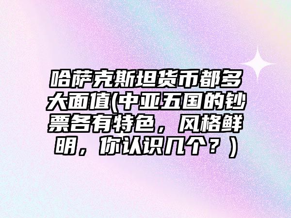 哈薩克斯坦貨幣都多大面值(中亞五國(guó)的鈔票各有特色，風(fēng)格鮮明，你認(rèn)識(shí)幾個(gè)？)