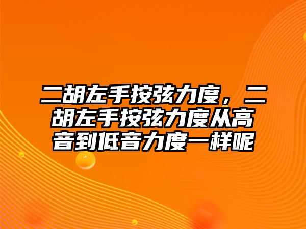 二胡左手按弦力度，二胡左手按弦力度從高音到低音力度一樣呢