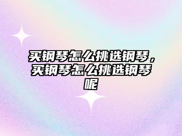 買鋼琴怎么挑選鋼琴，買鋼琴怎么挑選鋼琴呢