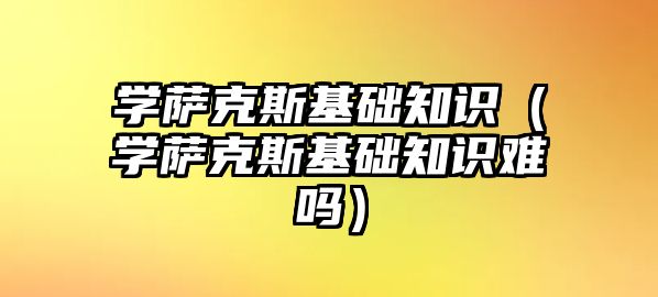 學薩克斯基礎知識（學薩克斯基礎知識難嗎）