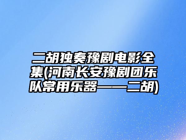 二胡獨奏豫劇電影全集(河南長安豫劇團樂隊常用樂器——二胡)