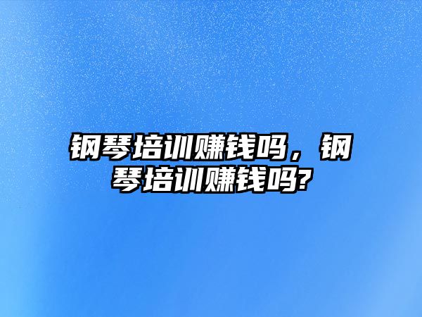 鋼琴培訓賺錢嗎，鋼琴培訓賺錢嗎?