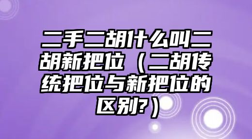 二手二胡什么叫二胡新把位（二胡傳統(tǒng)把位與新把位的區(qū)別?）