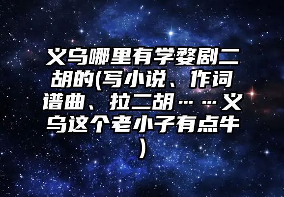 義烏哪里有學婺劇二胡的(寫小說、作詞譜曲、拉二胡……義烏這個老小子有點牛)