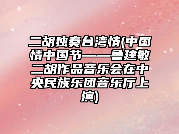 二胡獨奏臺灣情(中國情中國節——魯建敏二胡作品音樂會在中央民族樂團音樂廳上演)