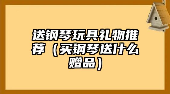 送鋼琴玩具禮物推薦（買鋼琴送什么贈品）