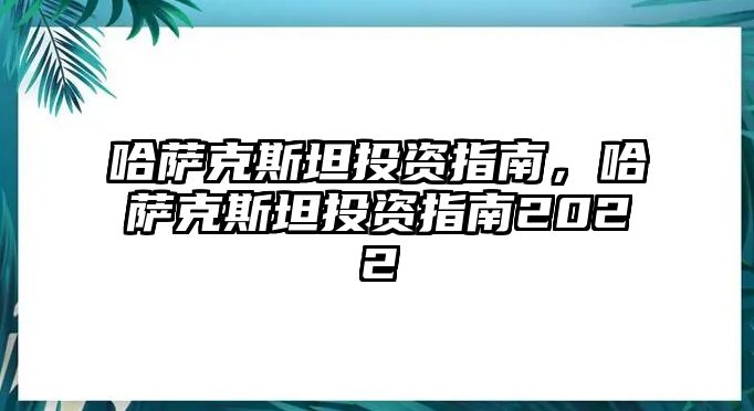 哈薩克斯坦投資指南，哈薩克斯坦投資指南2022