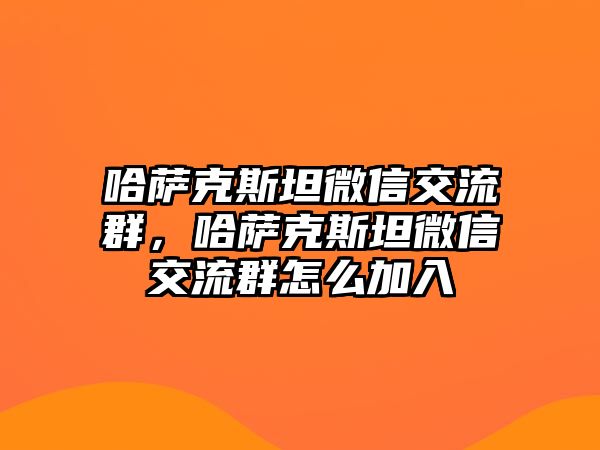 哈薩克斯坦微信交流群，哈薩克斯坦微信交流群怎么加入