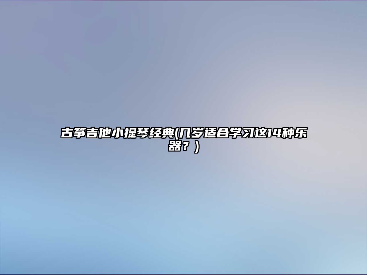 古箏吉他小提琴經典(幾歲適合學習這14種樂器？)