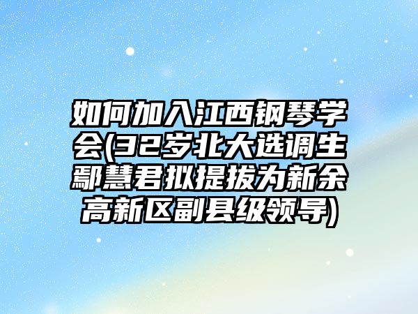 如何加入江西鋼琴學會(32歲北大選調生鄢慧君擬提拔為新余高新區副縣級領導)