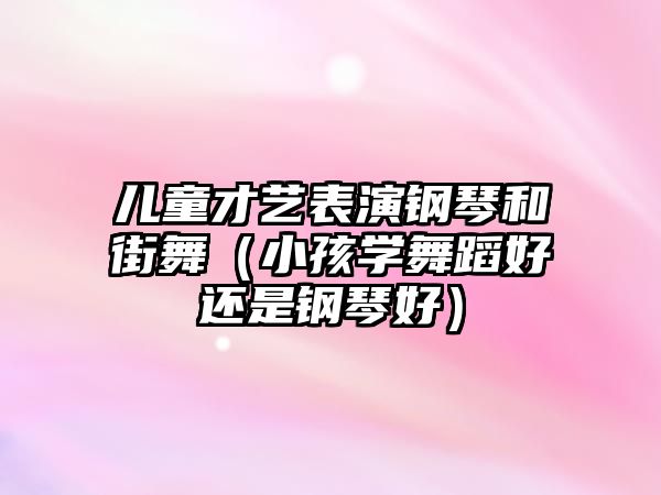 兒童才藝表演鋼琴和街舞（小孩學舞蹈好還是鋼琴好）