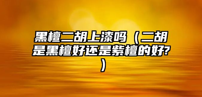 黑檀二胡上漆嗎（二胡是黑檀好還是紫檀的好?）