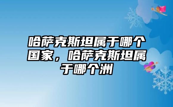 哈薩克斯坦屬于哪個國家，哈薩克斯坦屬于哪個洲