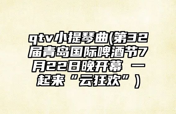 qtv小提琴曲(第32屆青島國際啤酒節7月22日晚開幕 一起來“云狂歡”)