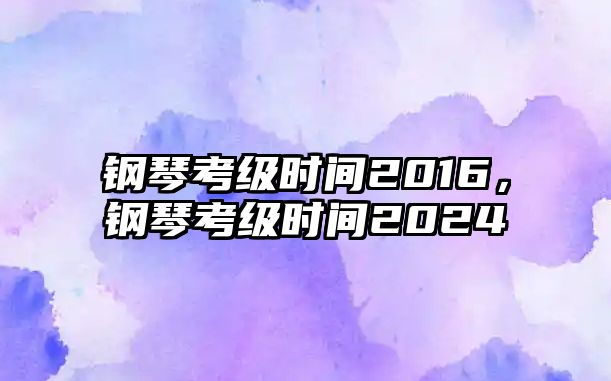 鋼琴考級時間2016，鋼琴考級時間2024