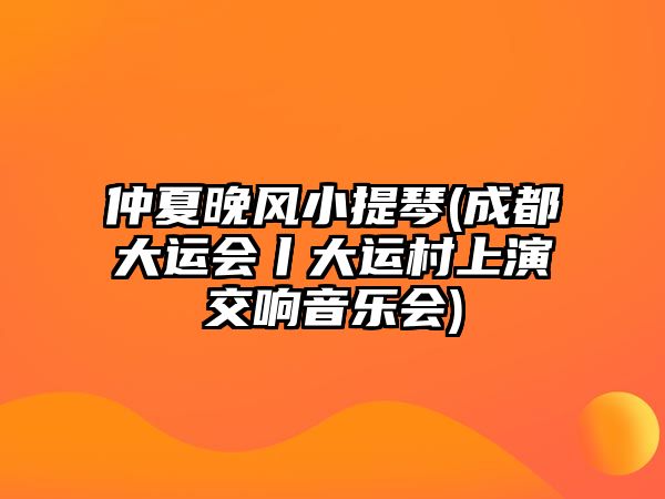 仲夏晚風(fēng)小提琴(成都大運(yùn)會(huì)丨大運(yùn)村上演交響音樂(lè)會(huì))